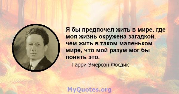 Я бы предпочел жить в мире, где моя жизнь окружена загадкой, чем жить в таком маленьком мире, что мой разум мог бы понять это.