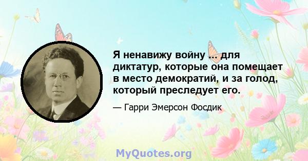 Я ненавижу войну ... для диктатур, которые она помещает в место демократий, и за голод, который преследует его.