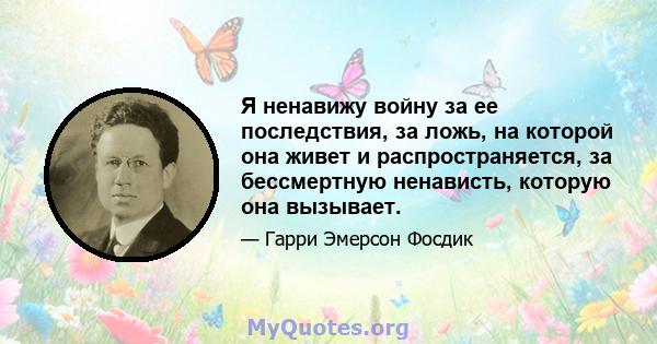 Я ненавижу войну за ее последствия, за ложь, на которой она живет и распространяется, за бессмертную ненависть, которую она вызывает.