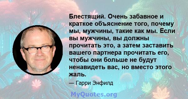 Блестящий. Очень забавное и краткое объяснение того, почему мы, мужчины, такие как мы. Если вы мужчины, вы должны прочитать это, а затем заставить вашего партнера прочитать его, чтобы они больше не будут ненавидеть вас, 