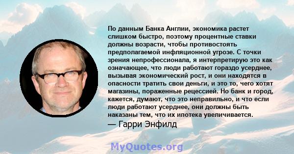 По данным Банка Англии, экономика растет слишком быстро, поэтому процентные ставки должны возрасти, чтобы противостоять предполагаемой инфляционной угрозе. С точки зрения непрофессионала, я интерпретирую это как