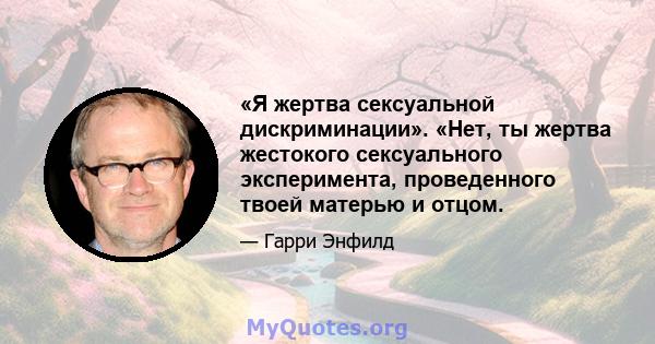 «Я жертва сексуальной дискриминации». «Нет, ты жертва жестокого сексуального эксперимента, проведенного твоей матерью и отцом.