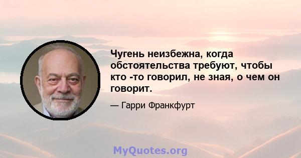 Чугень неизбежна, когда обстоятельства требуют, чтобы кто -то говорил, не зная, о чем он говорит.