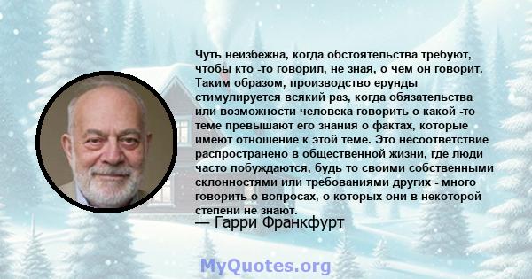 Чуть неизбежна, когда обстоятельства требуют, чтобы кто -то говорил, не зная, о чем он говорит. Таким образом, производство ерунды стимулируется всякий раз, когда обязательства или возможности человека говорить о какой