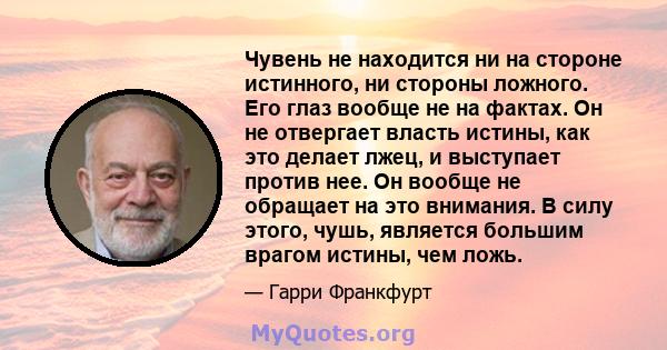 Чувень не находится ни на стороне истинного, ни стороны ложного. Его глаз вообще не на фактах. Он не отвергает власть истины, как это делает лжец, и выступает против нее. Он вообще не обращает на это внимания. В силу