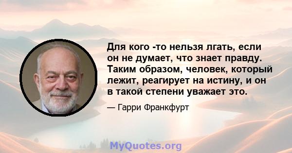 Для кого -то нельзя лгать, если он не думает, что знает правду. Таким образом, человек, который лежит, реагирует на истину, и он в такой степени уважает это.