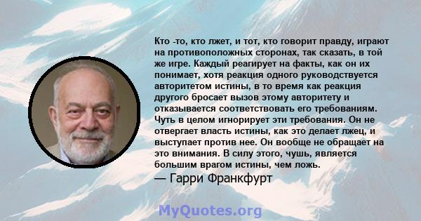 Кто -то, кто лжет, и тот, кто говорит правду, играют на противоположных сторонах, так сказать, в той же игре. Каждый реагирует на факты, как он их понимает, хотя реакция одного руководствуется авторитетом истины, в то