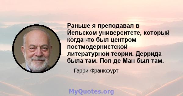 Раньше я преподавал в Йельском университете, который когда -то был центром постмодернистской литературной теории. Деррида была там. Пол де Ман был там.