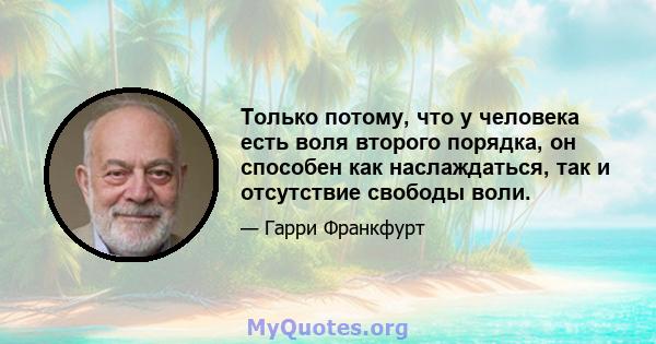 Только потому, что у человека есть воля второго порядка, он способен как наслаждаться, так и отсутствие свободы воли.