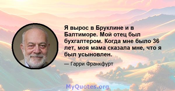 Я вырос в Бруклине и в Балтиморе. Мой отец был бухгалтером. Когда мне было 36 лет, моя мама сказала мне, что я был усыновлен.