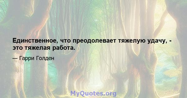 Единственное, что преодолевает тяжелую удачу, - это тяжелая работа.