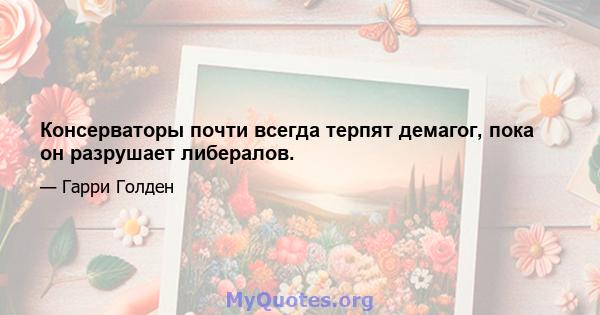 Консерваторы почти всегда терпят демагог, пока он разрушает либералов.