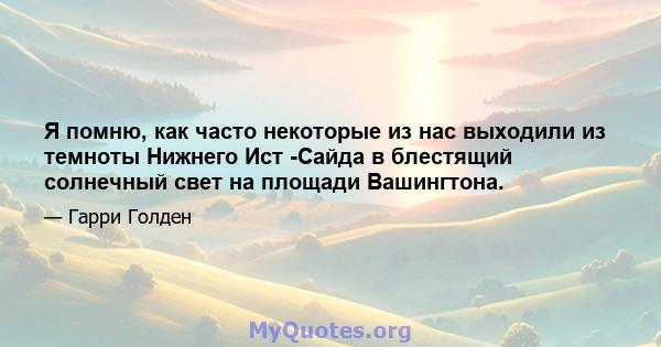 Я помню, как часто некоторые из нас выходили из темноты Нижнего Ист -Сайда в блестящий солнечный свет на площади Вашингтона.