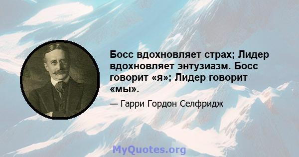 Босс вдохновляет страх; Лидер вдохновляет энтузиазм. Босс говорит «я»; Лидер говорит «мы».