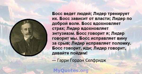 Босс ведет людей; Лидер тренирует их. Босс зависит от власти; Лидер по доброй воле. Босс вдохновляет страх; Лидер вдохновляет энтузиазм. Босс говорит я; Лидер говорит мы. Босс исправляет вину за срыв; Лидер исправляет