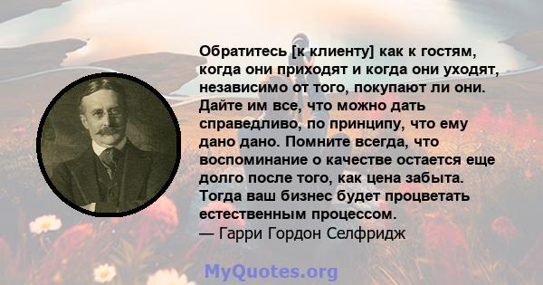 Обратитесь [к клиенту] как к гостям, когда они приходят и когда они уходят, независимо от того, покупают ли они. Дайте им все, что можно дать справедливо, по принципу, что ему дано дано. Помните всегда, что воспоминание 