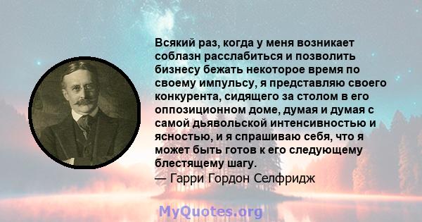 Всякий раз, когда у меня возникает соблазн расслабиться и позволить бизнесу бежать некоторое время по своему импульсу, я представляю своего конкурента, сидящего за столом в его оппозиционном доме, думая и думая с самой