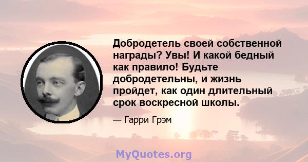 Добродетель своей собственной награды? Увы! И какой бедный как правило! Будьте добродетельны, и жизнь пройдет, как один длительный срок воскресной школы.