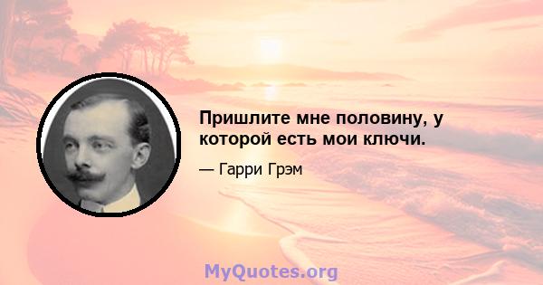 Пришлите мне половину, у которой есть мои ключи.