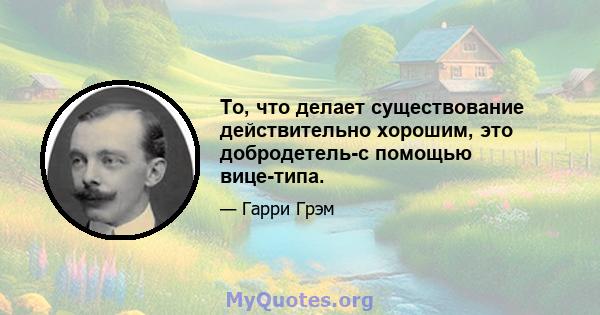 То, что делает существование действительно хорошим, это добродетель-с помощью вице-типа.