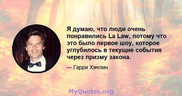 Я думаю, что люди очень понравились La Law, потому что это было первое шоу, которое углубилось в текущие события через призму закона.