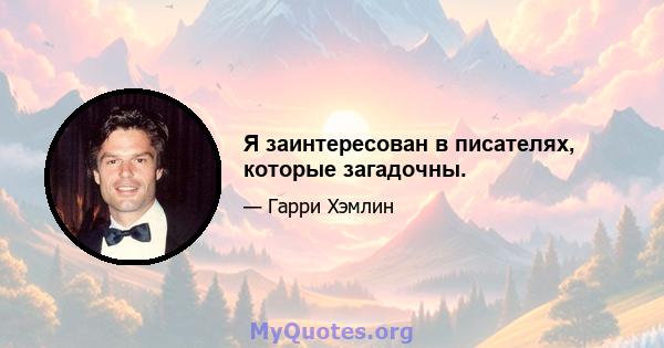 Я заинтересован в писателях, которые загадочны.