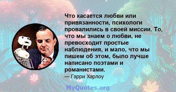 Что касается любви или привязанности, психологи провалились в своей миссии. То, что мы знаем о любви, не превосходит простые наблюдения, и мало, что мы пишем об этом, было лучше написано поэтами и романистами.