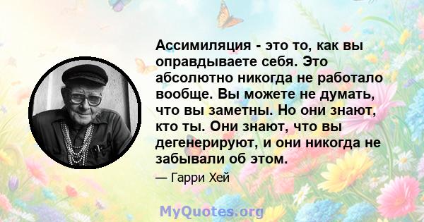 Ассимиляция - это то, как вы оправдываете себя. Это абсолютно никогда не работало вообще. Вы можете не думать, что вы заметны. Но они знают, кто ты. Они знают, что вы дегенерируют, и они никогда не забывали об этом.