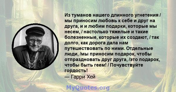 Из туманов нашего длинного угнетения / мы приносим любовь к себе и друг на друга, и и любим подарки, которые мы несем, / настолько тяжелые и такие болезненные, которые их создают, / так долго, как дорога дала нам