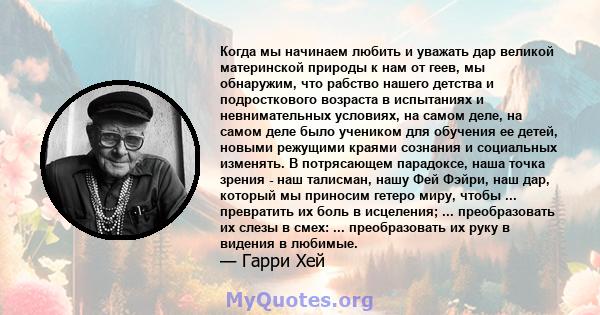 Когда мы начинаем любить и уважать дар великой материнской природы к нам от геев, мы обнаружим, что рабство нашего детства и подросткового возраста в испытаниях и невнимательных условиях, на самом деле, на самом деле