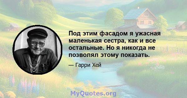 Под этим фасадом я ужасная маленькая сестра, как и все остальные. Но я никогда не позволял этому показать.