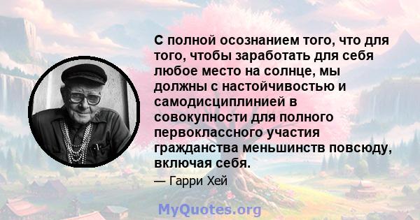 С полной осознанием того, что для того, чтобы заработать для себя любое место на солнце, мы должны с настойчивостью и самодисциплинией в совокупности для полного первоклассного участия гражданства меньшинств повсюду,