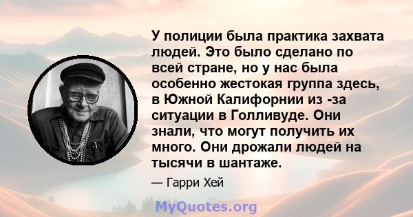 У полиции была практика захвата людей. Это было сделано по всей стране, но у нас была особенно жестокая группа здесь, в Южной Калифорнии из -за ситуации в Голливуде. Они знали, что могут получить их много. Они дрожали