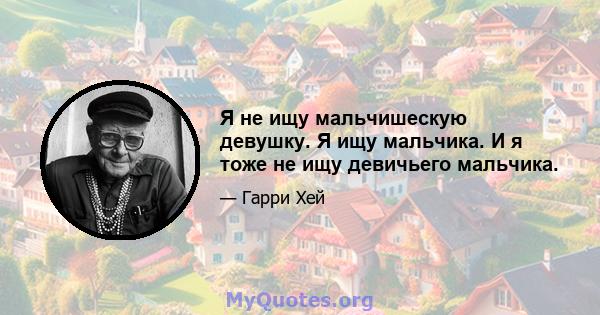 Я не ищу мальчишескую девушку. Я ищу мальчика. И я тоже не ищу девичьего мальчика.