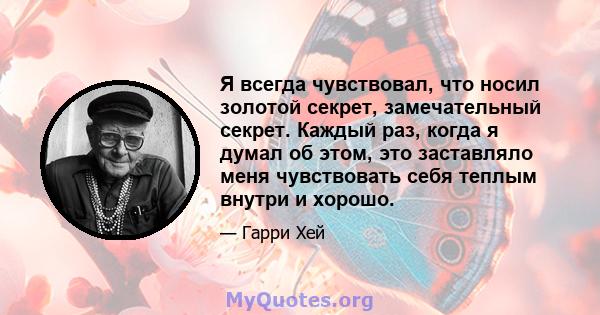 Я всегда чувствовал, что носил золотой секрет, замечательный секрет. Каждый раз, когда я думал об этом, это заставляло меня чувствовать себя теплым внутри и хорошо.