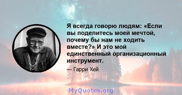 Я всегда говорю людям: «Если вы поделитесь моей мечтой, почему бы нам не ходить вместе?» И это мой единственный организационный инструмент.