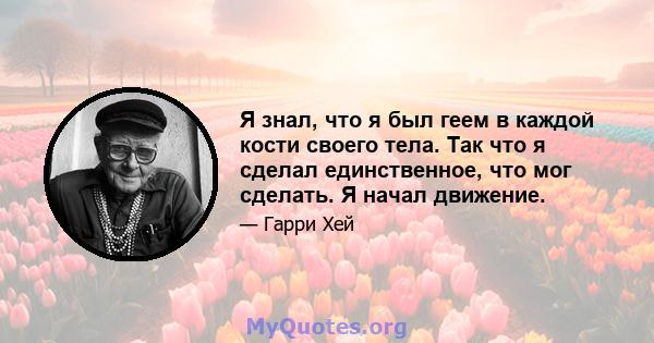 Я знал, что я был геем в каждой кости своего тела. Так что я сделал единственное, что мог сделать. Я начал движение.