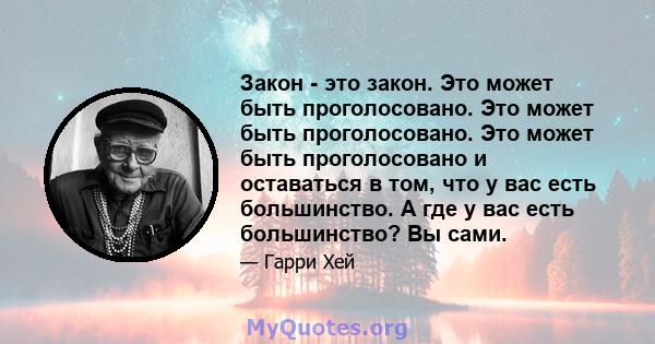 Закон - это закон. Это может быть проголосовано. Это может быть проголосовано. Это может быть проголосовано и оставаться в том, что у вас есть большинство. А где у вас есть большинство? Вы сами.