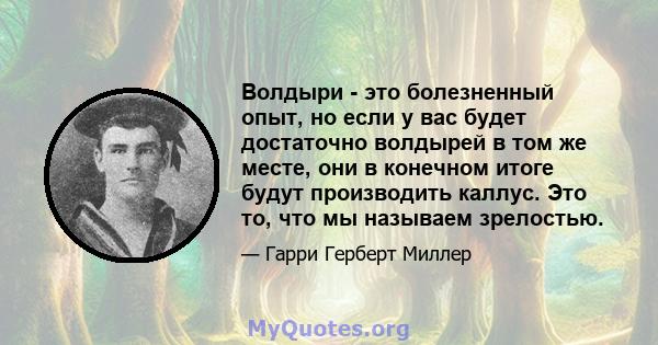 Волдыри - это болезненный опыт, но если у вас будет достаточно волдырей в том же месте, они в конечном итоге будут производить каллус. Это то, что мы называем зрелостью.