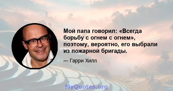 Мой папа говорил: «Всегда борьбу с огнем с огнем», поэтому, вероятно, его выбрали из пожарной бригады.