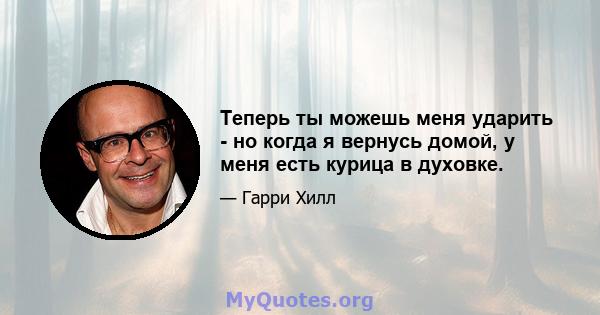 Теперь ты можешь меня ударить - но когда я вернусь домой, у меня есть курица в духовке.