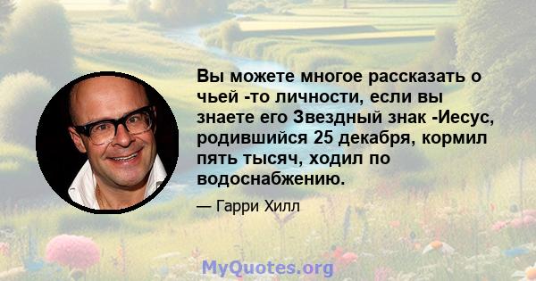 Вы можете многое рассказать о чьей -то личности, если вы знаете его Звездный знак -Иесус, родившийся 25 декабря, кормил пять тысяч, ходил по водоснабжению.