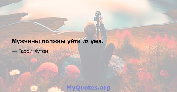 Мужчины должны уйти из ума.