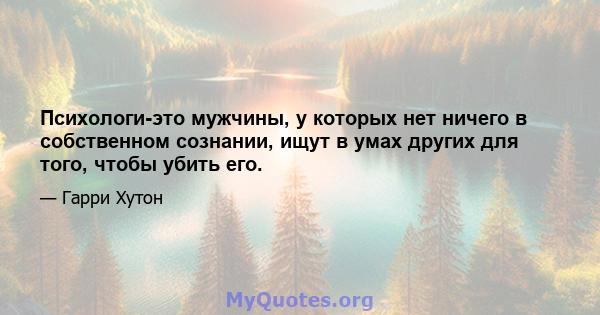 Психологи-это мужчины, у которых нет ничего в собственном сознании, ищут в умах других для того, чтобы убить его.