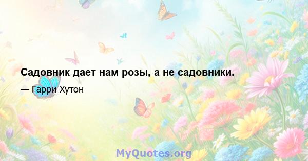 Садовник дает нам розы, а не садовники.