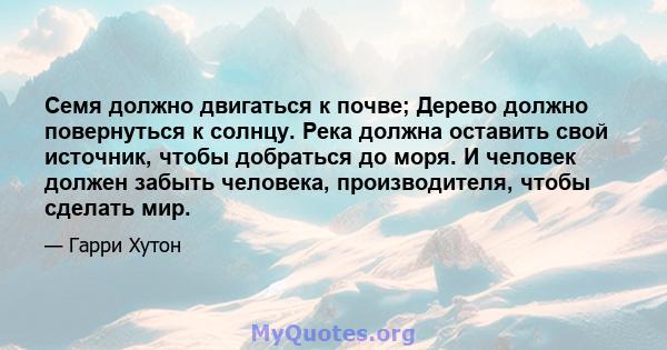 Семя должно двигаться к почве; Дерево должно повернуться к солнцу. Река должна оставить свой источник, чтобы добраться до моря. И человек должен забыть человека, производителя, чтобы сделать мир.