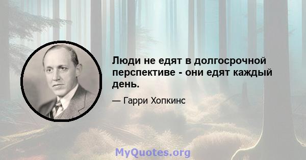 Люди не едят в долгосрочной перспективе - они едят каждый день.