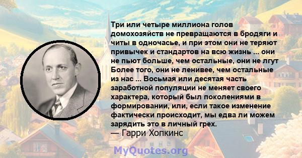 Три или четыре миллиона голов домохозяйств не превращаются в бродяги и читы в одночасье, и при этом они не теряют привычек и стандартов на всю жизнь ... они не пьют больше, чем остальные, они не лгут Более того, они не