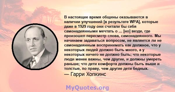 В настоящее время общины оказываются в наличии улучшений [в результате WPA], которые даже в 1929 году они считали бы себя самонадеянными мечтать о ... [но] везде, где произошел пересмотр слова, самонадеянного. Мы