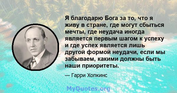 Я благодарю Бога за то, что я живу в стране, где могут сбыться мечты, где неудача иногда является первым шагом к успеху и где успех является лишь другой формой неудачи, если мы забываем, какими должны быть наши